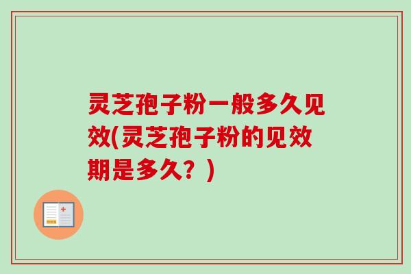 灵芝孢子粉一般多久见效(灵芝孢子粉的见效期是多久?) 灵芝孢子粉一般多久见效(灵芝孢子粉的见效期是多久?)