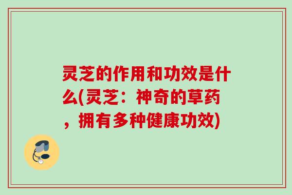 灵芝的作用和功效是什么(灵芝：神奇的草药，拥有多种健康功效)