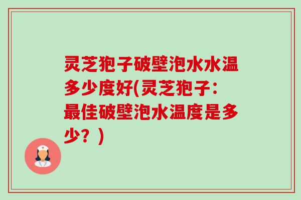 灵芝狍子破壁泡水水温多少度好(灵芝狍子：佳破壁泡水温度是多少？)