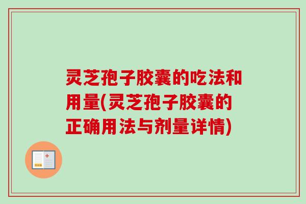 灵芝孢子胶囊的吃法和用量(灵芝孢子胶囊的正确用法与剂量详情)