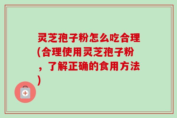灵芝孢子粉怎么吃合理(合理使用灵芝孢子粉,了解正确的食用方法) 灵芝孢子粉怎么吃合理(合理使用灵芝孢子粉,了解正确的食用方法)