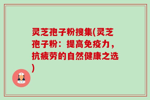 灵芝孢子粉搜集(灵芝孢子粉:提高免疫力,的自然健康之选) 灵芝孢子粉搜集(灵芝孢子粉:提高免疫力,的自然健康之选)