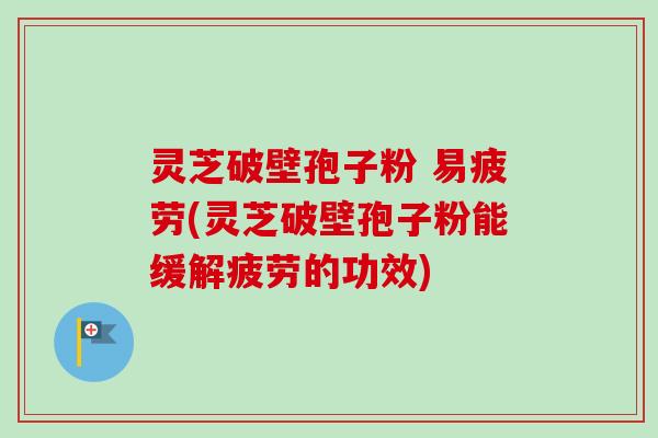 灵芝破壁孢子粉 易疲劳(灵芝破壁孢子粉能缓解疲劳的功效) 灵芝破壁孢子粉 易疲劳(灵芝破壁孢子粉能缓解疲劳的功效)