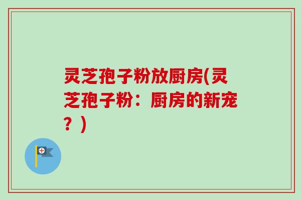 灵芝孢子粉放厨房(灵芝孢子粉:厨房的新宠?) 灵芝孢子粉放厨房(灵芝孢子粉:厨房的新宠?)