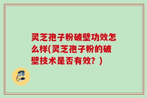 灵芝孢子粉破壁功效怎么样(灵芝孢子粉的破壁技术是否有效?) 灵芝孢子粉破壁功效怎么样(灵芝孢子粉的破壁技术是否有效?)