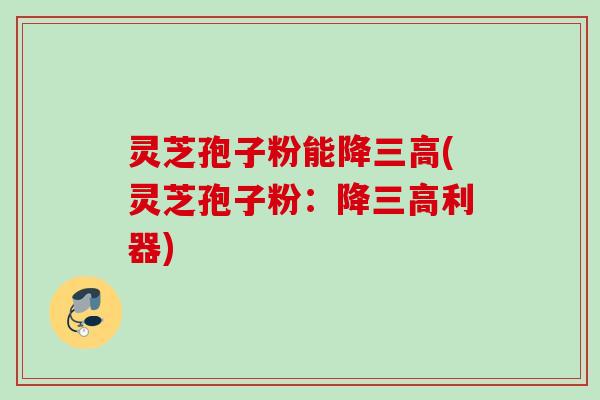 灵芝孢子粉能降(灵芝孢子粉:降利器) 灵芝孢子粉能降(灵芝孢子粉:降利器)