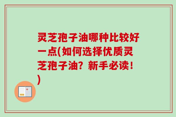 灵芝孢子油哪种比较好一点(如何选择优质灵芝孢子油?新手必读!) 灵芝孢子油哪种比较好一点(如何选择优质灵芝孢子油?新手必读!)