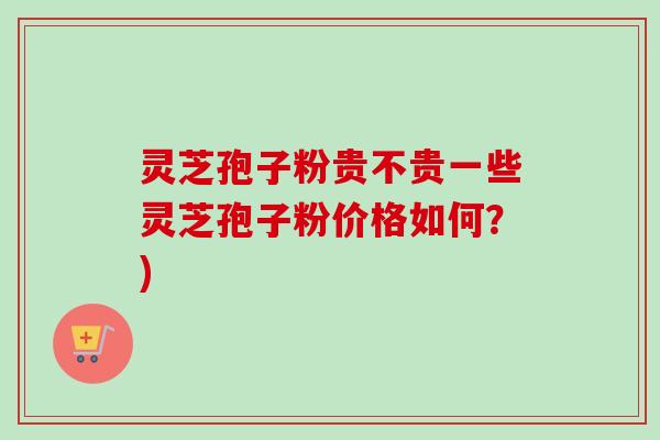 灵芝孢子粉贵不贵一些灵芝孢子粉价格如何?) 灵芝孢子粉贵不贵一些灵芝孢子粉价格如何?)