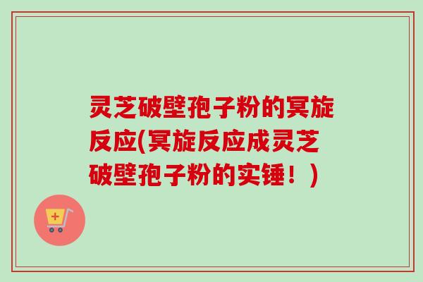 灵芝破壁孢子粉的冥旋反应(冥旋反应成灵芝破壁孢子粉的实锤!) 灵芝破壁孢子粉的冥旋反应(冥旋反应成灵芝破壁孢子粉的实锤!)