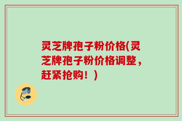 灵芝牌孢子粉价格(灵芝牌孢子粉价格调整,赶紧抢购!) 灵芝牌孢子粉价格(灵芝牌孢子粉价格调整,赶紧抢购!)