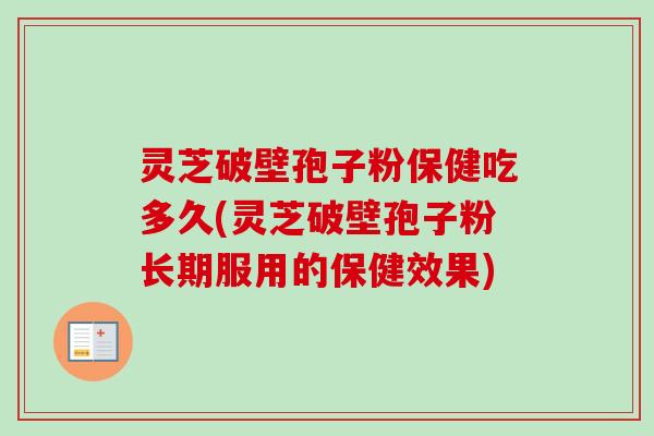 灵芝破壁孢子粉保健吃多久(灵芝破壁孢子粉长期服用的保健效果) 灵芝破壁孢子粉保健吃多久(灵芝破壁孢子粉长期服用的保健效果)