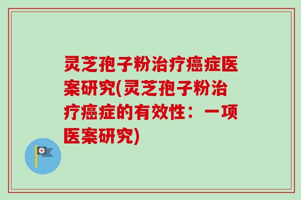 灵芝孢子粉症医案研究(灵芝孢子粉症的有效性：一项医案研究)