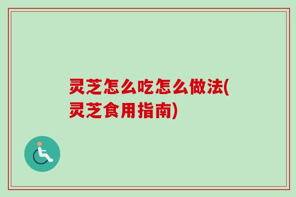 灵芝怎么吃怎么做法(灵芝食用指南) 灵芝怎么吃怎么做法(灵芝食用指南)