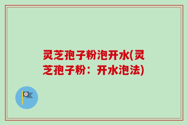 灵芝孢子粉泡开水(灵芝孢子粉:开水泡法) 灵芝孢子粉泡开水(灵芝孢子粉:开水泡法)