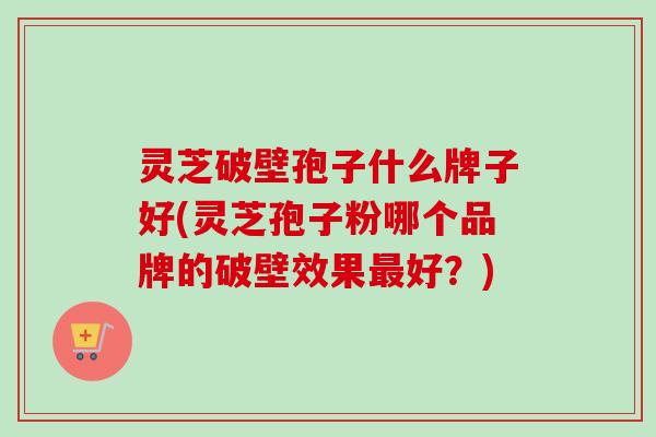 灵芝破壁孢子什么牌子好(灵芝孢子粉哪个品牌的破壁效果好?) 灵芝破壁孢子什么牌子好(灵芝孢子粉哪个品牌的破壁效果好?)