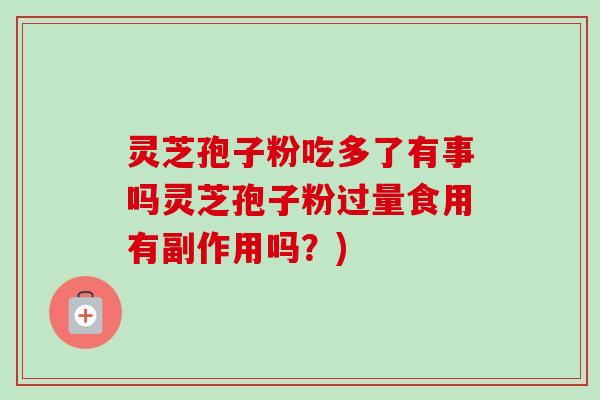 灵芝孢子粉吃多了有事吗灵芝孢子粉过量食用有副作用吗?) 灵芝孢子粉吃多了有事吗灵芝孢子粉过量食用有副作用吗?)