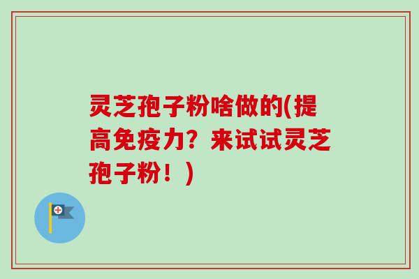 灵芝孢子粉啥做的(提高免疫力?来试试灵芝孢子粉!) 灵芝孢子粉啥做的(提高免疫力?来试试灵芝孢子粉!)