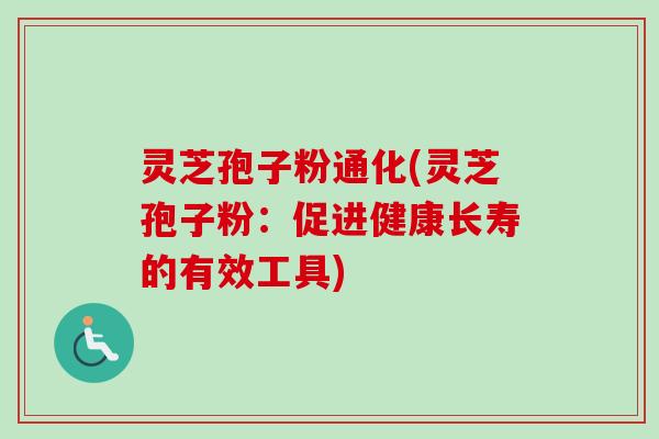 灵芝孢子粉通化(灵芝孢子粉:促进健康长寿的有效工具) 灵芝孢子粉通化(灵芝孢子粉:促进健康长寿的有效工具)