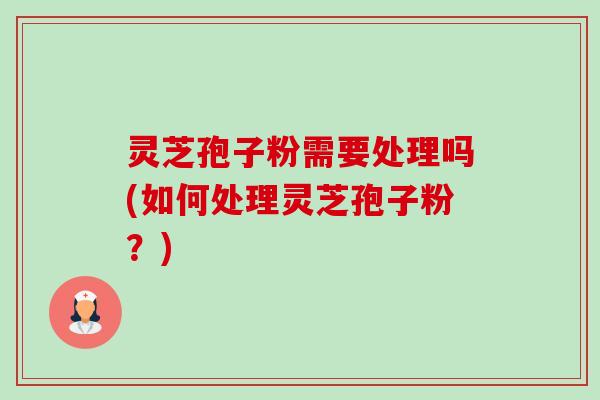 灵芝孢子粉需要处理吗(如何处理灵芝孢子粉?) 灵芝孢子粉需要处理吗(如何处理灵芝孢子粉?)