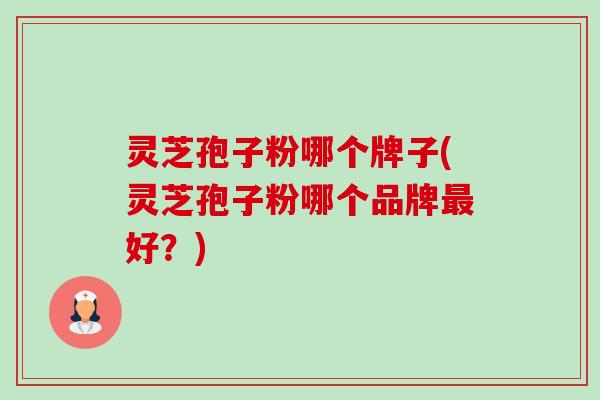 灵芝孢子粉哪个牌子(灵芝孢子粉哪个品牌好?) 灵芝孢子粉哪个牌子(灵芝孢子粉哪个品牌好?)