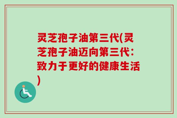 灵芝孢子油第三代(灵芝孢子油迈向第三代:致力于更好的健康生活) 灵芝孢子油第三代(灵芝孢子油迈向第三代:致力于更好的健康生活)