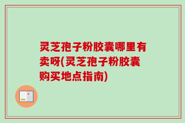 灵芝孢子粉胶囊哪里有卖呀(灵芝孢子粉胶囊购买地点指南) 灵芝孢子粉胶囊哪里有卖呀(灵芝孢子粉胶囊购买地点指南)