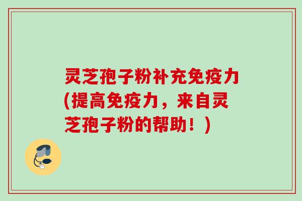 灵芝孢子粉补充免疫力(提高免疫力,来自灵芝孢子粉的帮助!) 灵芝孢子粉补充免疫力(提高免疫力,来自灵芝孢子粉的帮助!)