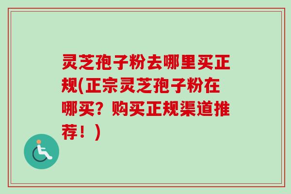 灵芝孢子粉去哪里买正规(正宗灵芝孢子粉在哪买？购买正规渠道推荐！)