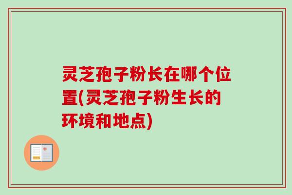 灵芝孢子粉长在哪个位置(灵芝孢子粉生长的环境和地点) 灵芝孢子粉长在哪个位置(灵芝孢子粉生长的环境和地点)