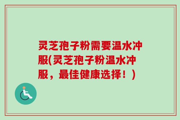 灵芝孢子粉需要温水冲服(灵芝孢子粉温水冲服,佳健康选择!) 灵芝孢子粉需要温水冲服(灵芝孢子粉温水冲服,佳健康选择!)