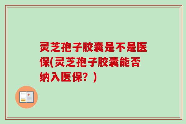 灵芝孢子胶囊是不是医保(灵芝孢子胶囊能否纳入医保?) 灵芝孢子胶囊是不是医保(灵芝孢子胶囊能否纳入医保?)