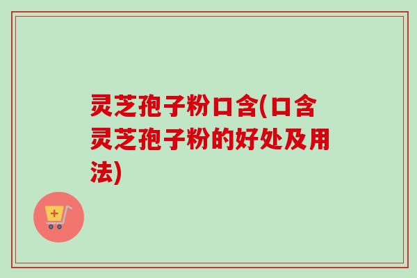 灵芝孢子粉口含(口含灵芝孢子粉的好处及用法) 灵芝孢子粉口含(口含灵芝孢子粉的好处及用法)