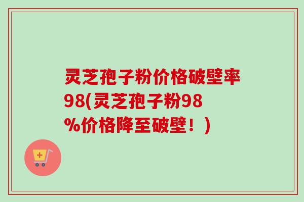 灵芝孢子粉价格破壁率98(灵芝孢子粉98%价格降至破壁!) 灵芝孢子粉价格破壁率98(灵芝孢子粉98%价格降至破壁!)