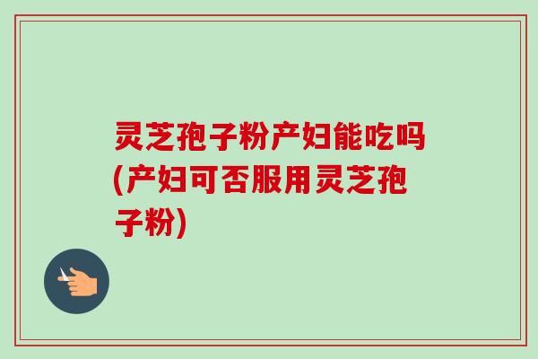 灵芝孢子粉产妇能吃吗(产妇可否服用灵芝孢子粉) 灵芝孢子粉产妇能吃吗(产妇可否服用灵芝孢子粉)