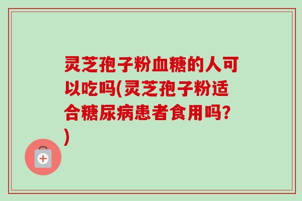 灵芝孢子粉的人可以吃吗(灵芝孢子粉适合患者食用吗?) 灵芝孢子粉的人可以吃吗(灵芝孢子粉适合患者食用吗?)
