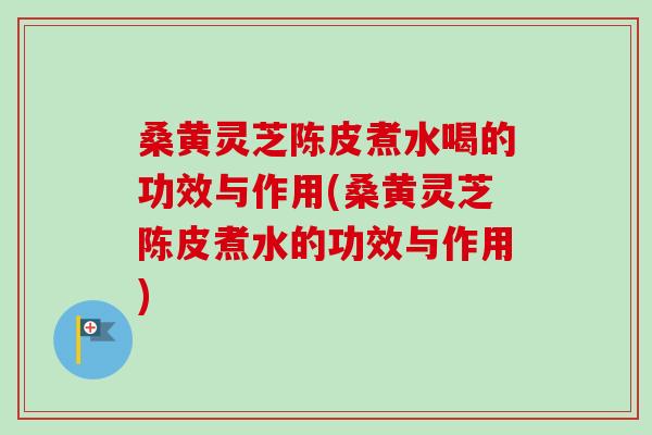 桑黄灵芝陈皮煮水喝的功效与作用(桑黄灵芝陈皮煮水的功效与作用) 桑黄灵芝陈皮煮水喝的功效与作用(桑黄灵芝陈皮煮水的功效与作用)