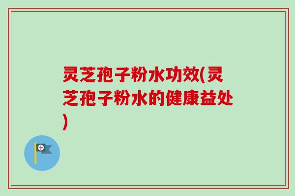 灵芝孢子粉水功效(灵芝孢子粉水的健康益处)