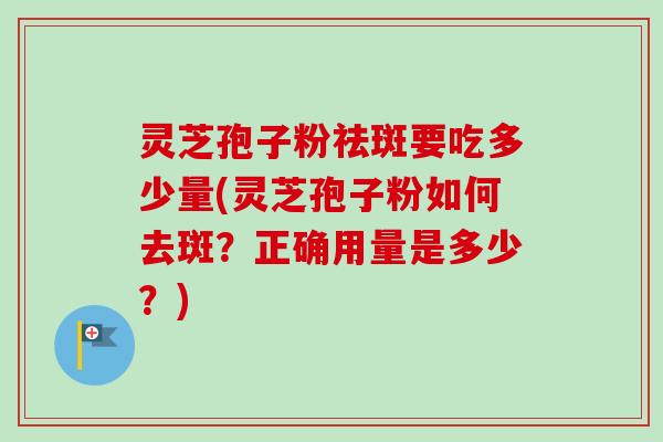 灵芝孢子粉祛斑要吃多少量(灵芝孢子粉如何去斑?正确用量是多少?) 灵芝孢子粉祛斑要吃多少量(灵芝孢子粉如何去斑?正确用量是多少?)