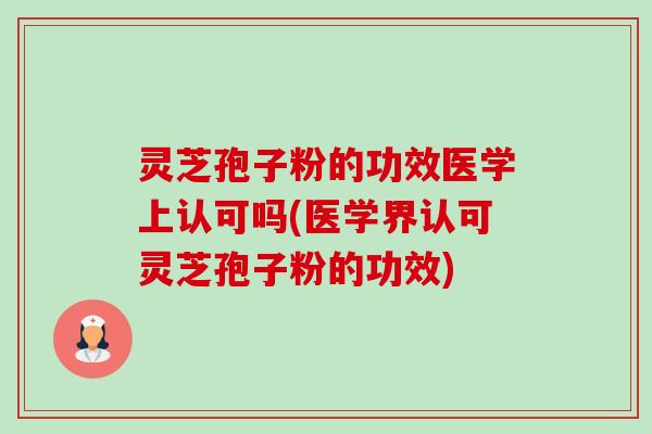 灵芝孢子粉的功效医学上认可吗(医学界认可灵芝孢子粉的功效) 灵芝孢子粉的功效医学上认可吗(医学界认可灵芝孢子粉的功效)