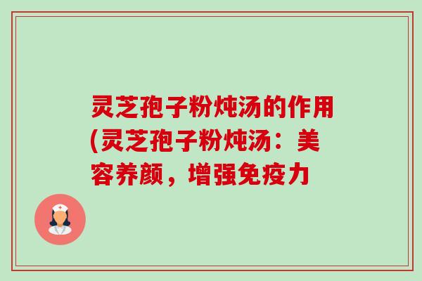 灵芝孢子粉炖汤的作用(灵芝孢子粉炖汤:美容养颜,增强免疫力 灵芝孢子粉炖汤的作用(灵芝孢子粉炖汤:美容养颜,增强免疫力