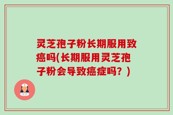 灵芝孢子粉长期服用致吗(长期服用灵芝孢子粉会导致症吗?) 灵芝孢子粉长期服用致吗(长期服用灵芝孢子粉会导致症吗?)