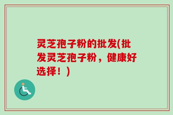 灵芝孢子粉的批发(批发灵芝孢子粉,健康好选择!) 灵芝孢子粉的批发(批发灵芝孢子粉,健康好选择!)