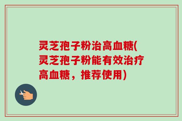 灵芝孢子粉高(灵芝孢子粉能有效高,推荐使用) 灵芝孢子粉高(灵芝孢子粉能有效高,推荐使用)
