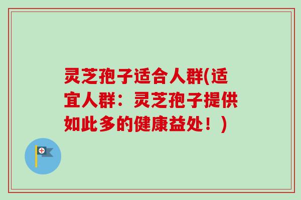 灵芝孢子适合人群(适宜人群：灵芝孢子提供如此多的健康益处！)