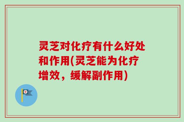 灵芝对有什么好处和作用(灵芝能为增效,缓解副作用) 灵芝对有什么好处和作用(灵芝能为增效,缓解副作用)