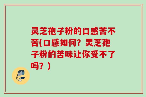 灵芝孢子粉的口感苦不苦(口感如何？灵芝孢子粉的苦味让你受不了吗？)