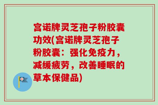 宫诺牌灵芝孢子粉胶囊功效(宫诺牌灵芝孢子粉胶囊:强化免疫力,减缓疲劳,改善的草本保健品) 宫诺牌灵芝孢子粉胶囊功效(宫诺牌灵芝孢子粉胶囊:强化免疫力,减缓疲劳,改善的草本保健品)