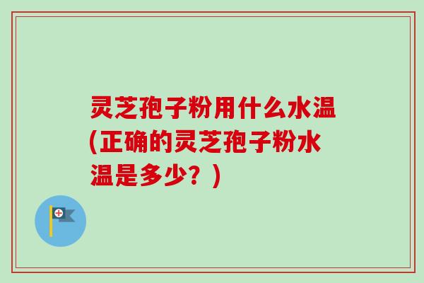 灵芝孢子粉用什么水温(正确的灵芝孢子粉水温是多少?) 灵芝孢子粉用什么水温(正确的灵芝孢子粉水温是多少?)