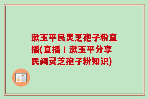漱玉平民灵芝孢子粉直播(直播丨漱玉平分享民间灵芝孢子粉知识) 漱玉平民灵芝孢子粉直播(直播丨漱玉平分享民间灵芝孢子粉知识)
