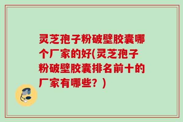 灵芝孢子粉破壁胶囊哪个厂家的好(灵芝孢子粉破壁胶囊排名前十的厂家有哪些?) 灵芝孢子粉破壁胶囊哪个厂家的好(灵芝孢子粉破壁胶囊排名前十的厂家有哪些?)